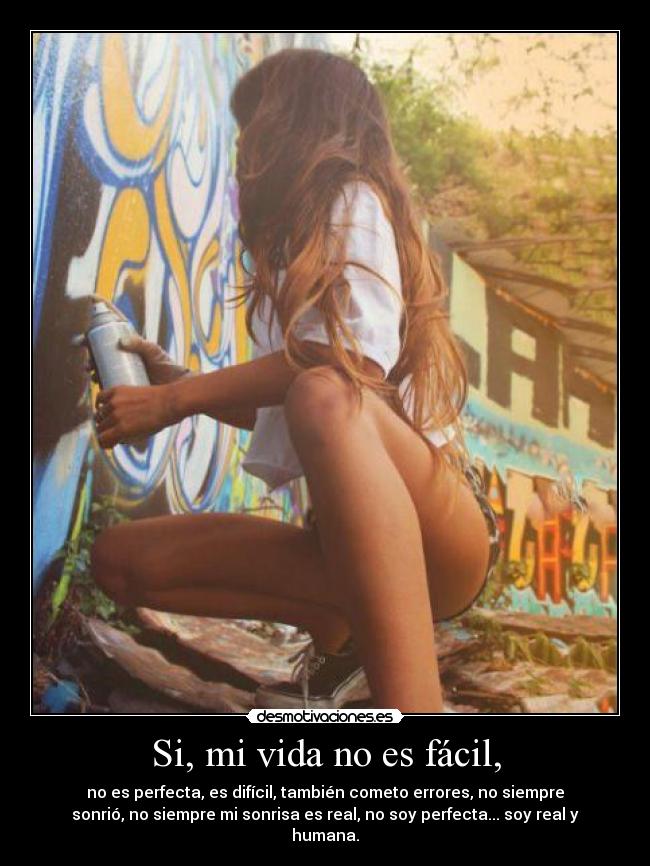Si, mi vida no es fácil, - no es perfecta, es difícil, también cometo errores, no siempre
sonrió, no siempre mi sonrisa es real, no soy perfecta... soy real y
humana.