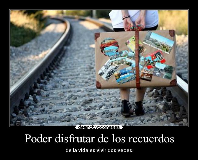 Poder disfrutar de los recuerdos - de la vida es vivir dos veces.