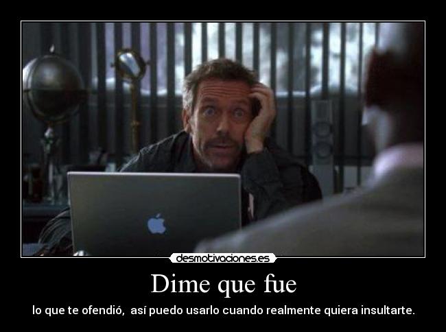 Dime que fue - lo que te ofendió, así puedo usarlo cuando realmente quiera insultarte.