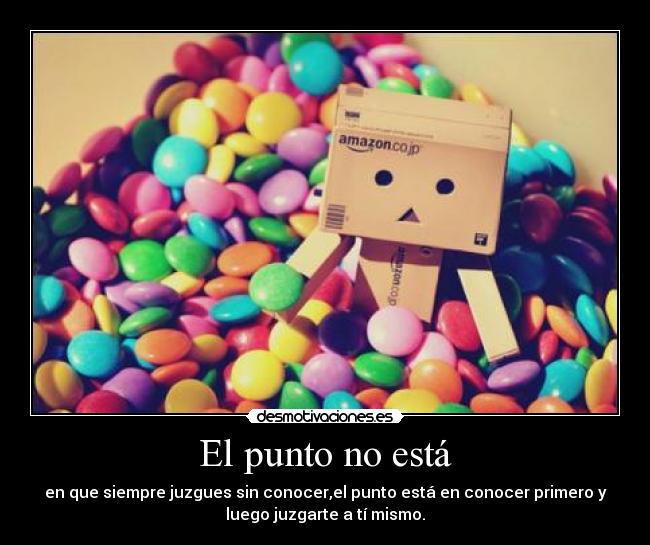 El punto no está - en que siempre juzgues sin conocer,el punto está en conocer primero y
luego juzgarte a tí mismo.