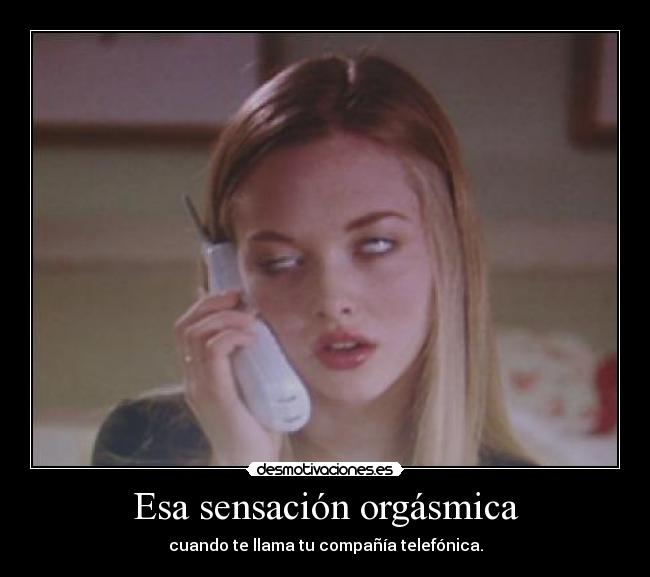 Esa sensación orgásmica - cuando te llama tu compañía telefónica.