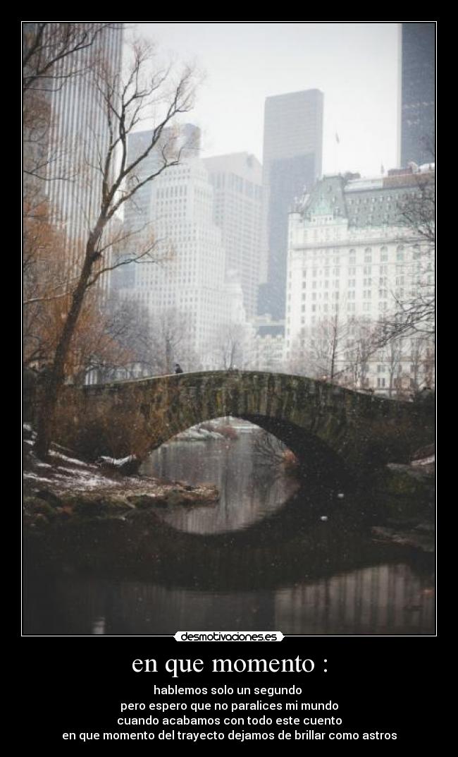 en que momento : - hablemos solo un segundo
pero espero que no paralices mi mundo
cuando acabamos con todo este cuento
en que momento del trayecto dejamos de brillar como astros