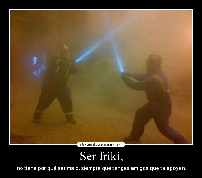 Ser friki, - no tiene por qué ser malo, siempre que tengas amigos que te apoyen.