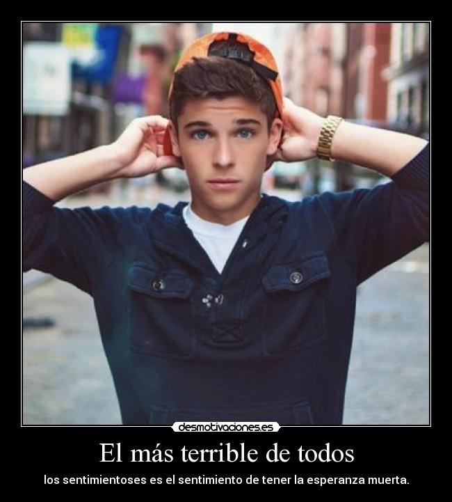 El más terrible de todos - los sentimientoses es el sentimiento de tener la esperanza muerta.