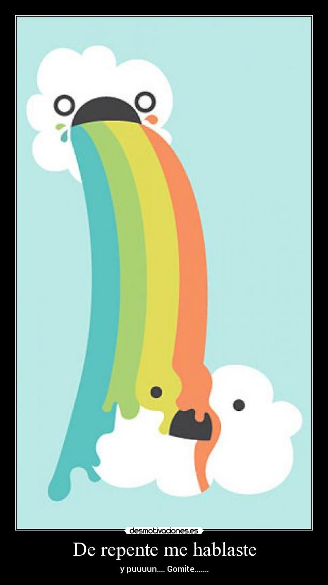 De repente me hablaste - y puuuun.... Gomite.......