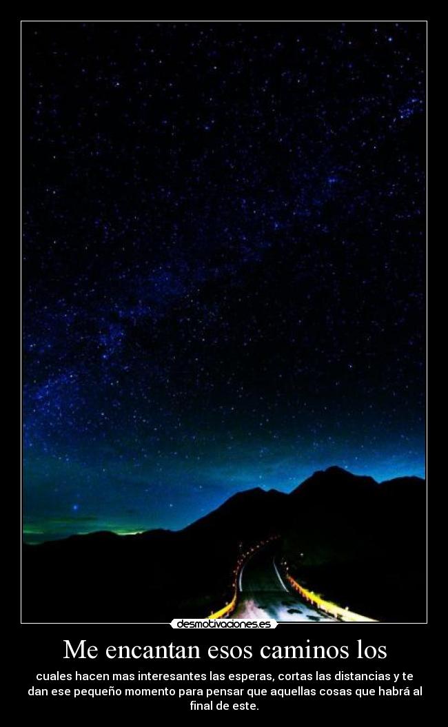 Me encantan esos caminos los - cuales hacen mas interesantes las esperas, cortas las distancias y te
dan ese pequeño momento para pensar que aquellas cosas que habrá al
final de este.