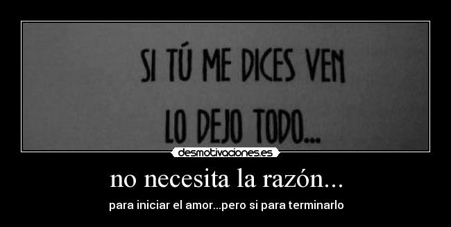 no necesita la razón... - para iniciar el amor...pero si para terminarlo
