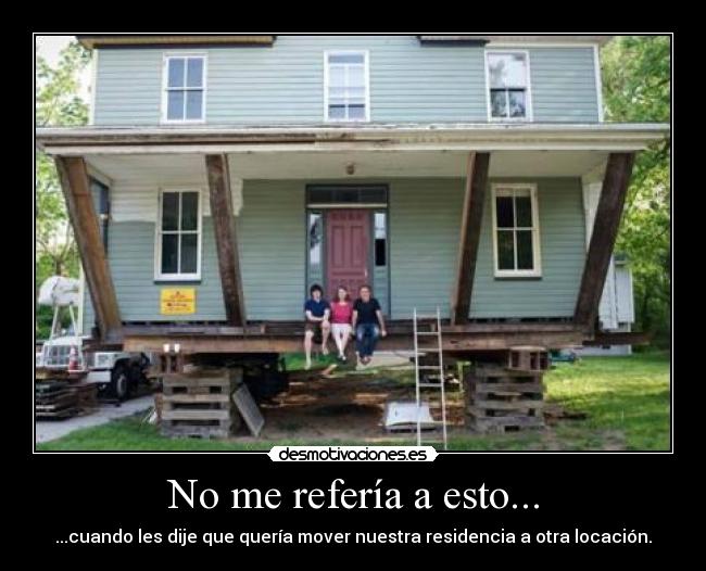 No me refería a esto... - ...cuando les dije que quería mover nuestra residencia a otra locación.