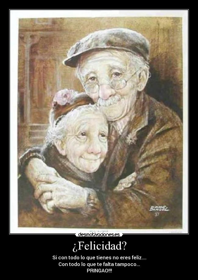 ¿Felicidad? - Si con todo lo que tienes no eres feliz....
Con todo lo que te falta tampoco...
PRINGAO!!!