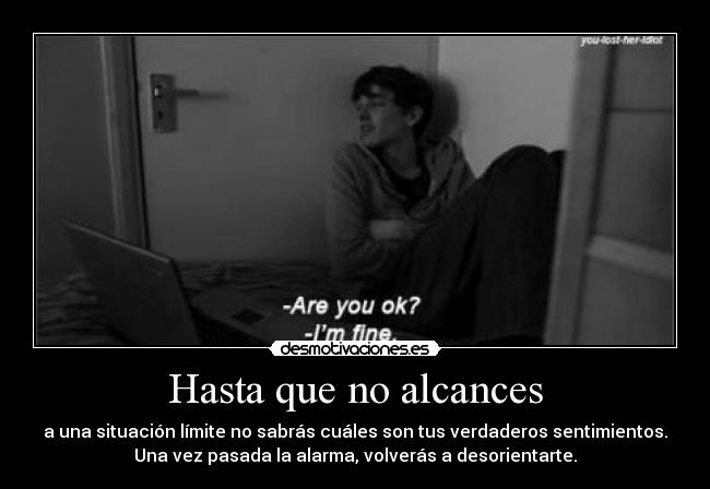 Hasta que no alcances - a una situación límite no sabrás cuáles son tus verdaderos sentimientos.
Una vez pasada la alarma, volverás a desorientarte.