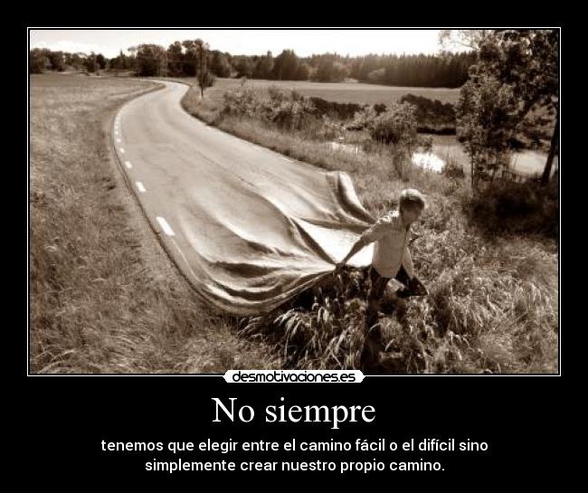 No siempre - tenemos que elegir entre el camino fácil o el difícil sino
simplemente crear nuestro propio camino.