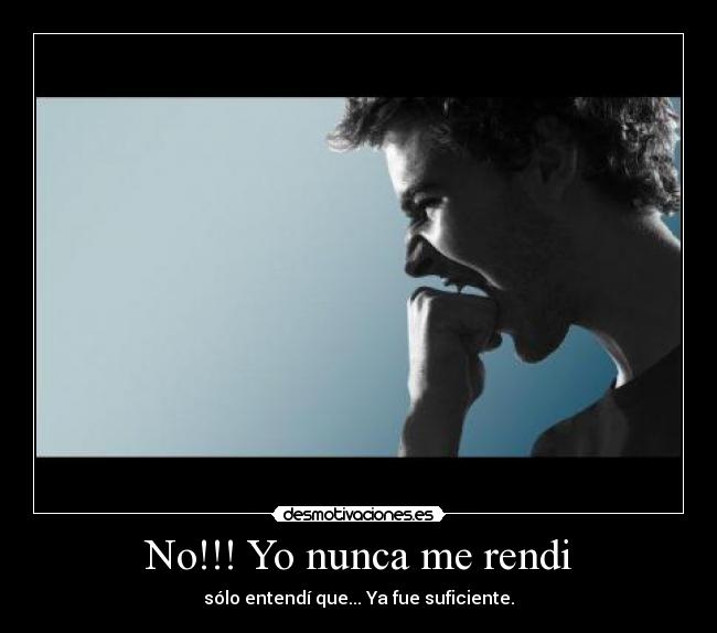 No!!! Yo nunca me rendi - sólo entendí que... Ya fue suficiente.