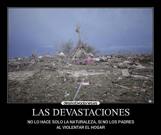 LAS DEVASTACIONES - NO LO HACE SOLO LA NATURALEZA, SI NO LOS PADRES
AL VIOLENTAR EL HOGAR