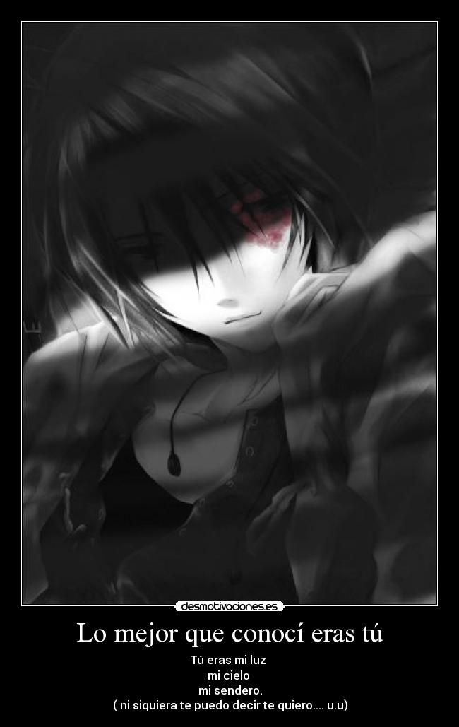 Lo mejor que conocí eras tú - Tú eras mi luz
mi cielo
mi sendero.
( ni siquiera te puedo decir te quiero.... u.u)