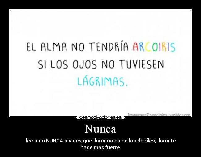 Nunca - lee bien NUNCA olvides que llorar no es de los débiles, llorar te hace más fuerte.
