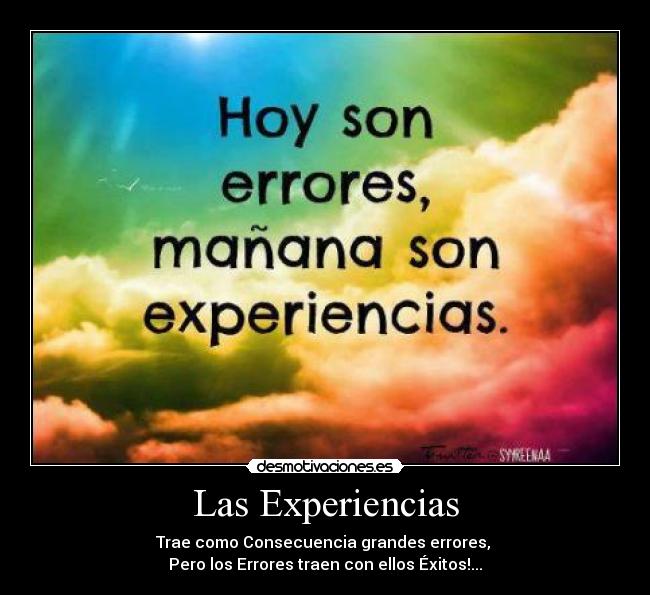 Las Experiencias - Trae como Consecuencia grandes errores,
Pero los Errores traen con ellos Éxitos!...