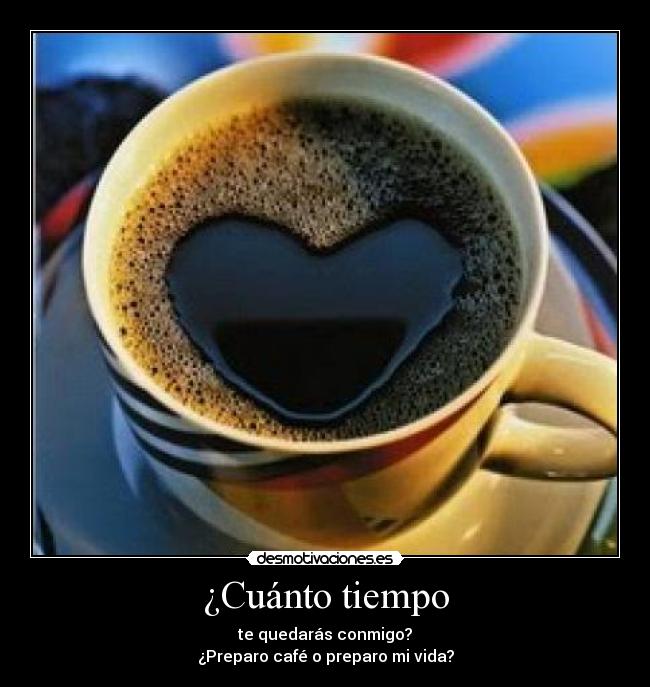 ¿Cuánto tiempo - te quedarás conmigo?
¿Preparo café o preparo mi vida?