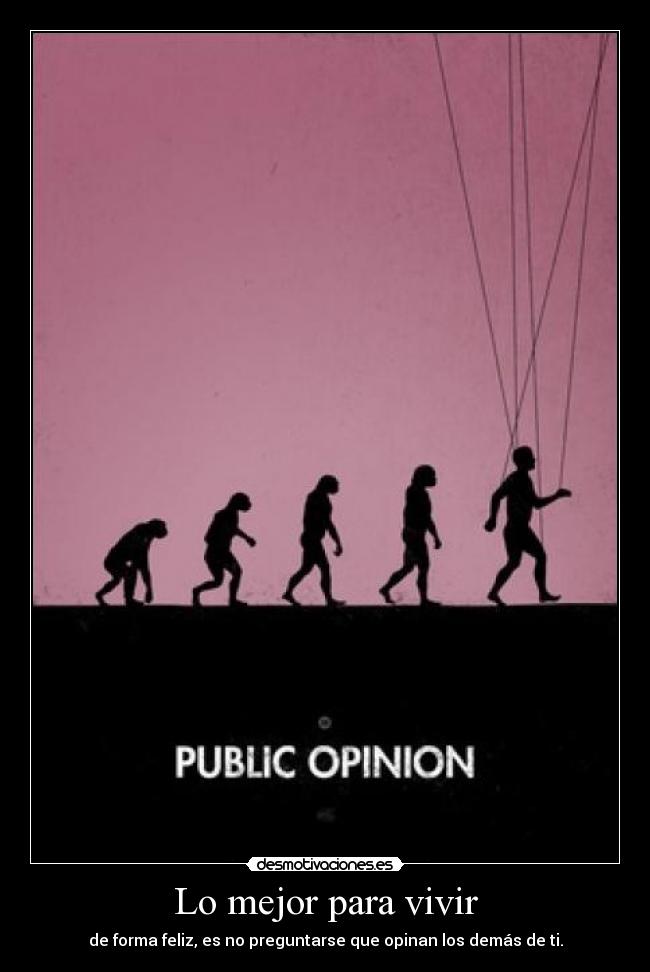 Lo mejor para vivir - de forma feliz, es no preguntarse que opinan los demás de ti.