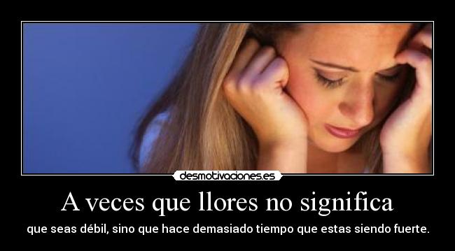 A veces que llores no significa - que seas débil, sino que hace demasiado tiempo que estas siendo fuerte.