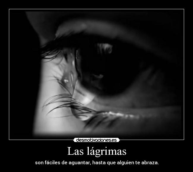 Las lágrimas - son fáciles de aguantar, hasta que alguien te abraza.