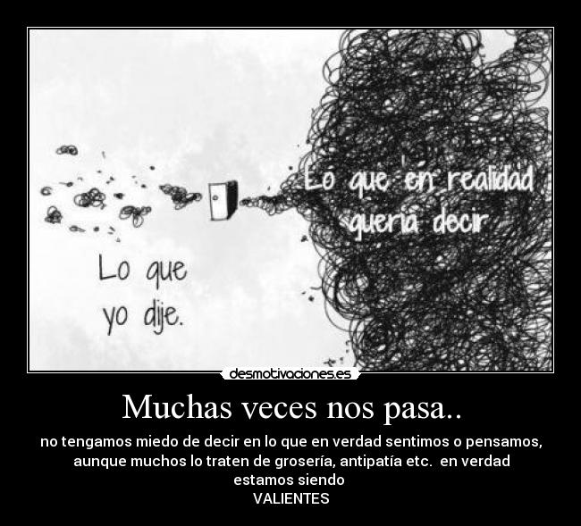 Muchas veces nos pasa.. - no tengamos miedo de decir en lo que en verdad sentimos o pensamos,
aunque muchos lo traten de grosería, antipatía etc.  en verdad
estamos siendo 
VALIENTES