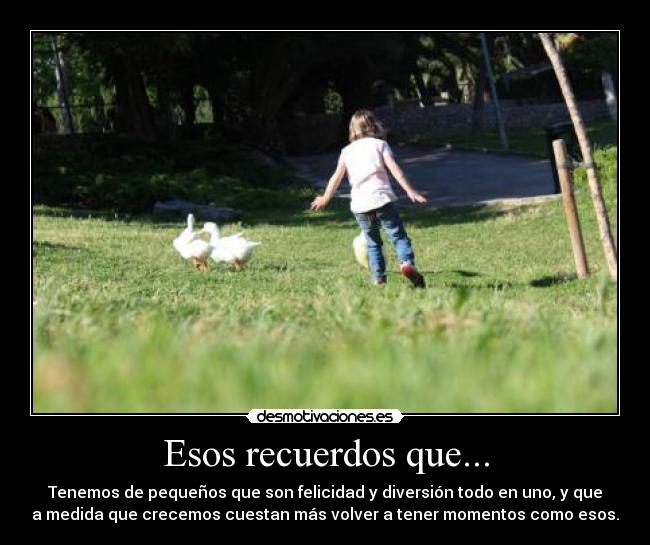 Esos recuerdos que... - Tenemos de pequeños que son felicidad y diversión todo en uno, y que
a medida que crecemos cuestan más volver a tener momentos como esos.