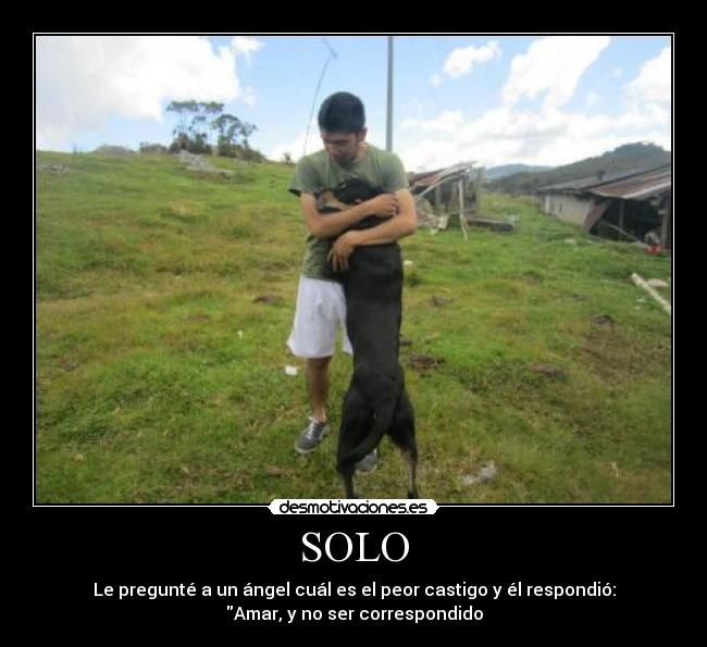 SOLO - Le pregunté a un ángel cuál es el peor castigo y él respondió:
Amar, y no ser correspondido