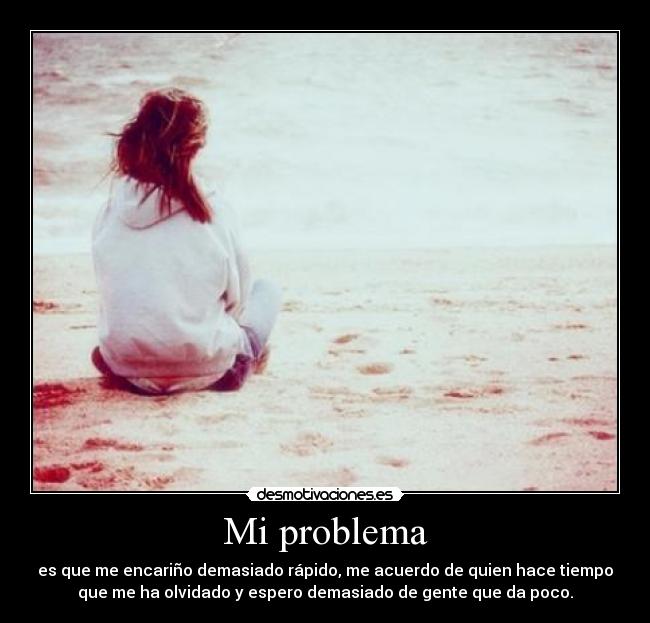 Mi problema - es que me encariño demasiado rápido, me acuerdo de quien hace tiempo
que me ha olvidado y espero demasiado de gente que da poco.
