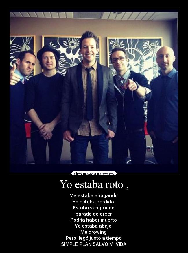Yo estaba roto , - Me estaba ahogando
Yo estaba perdido
Estaba sangrando
parado de creer
Podría haber muerto
Yo estaba abajo
Me drowing
Pero llegó justo a tiempo
SIMPLE PLAN SALVO MI VIDA ♥