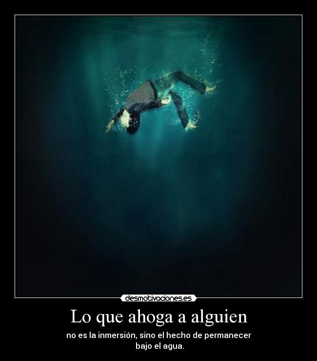 Lo que ahoga a alguien - no es la inmersión, sino el hecho de permanecer
 bajo el agua.