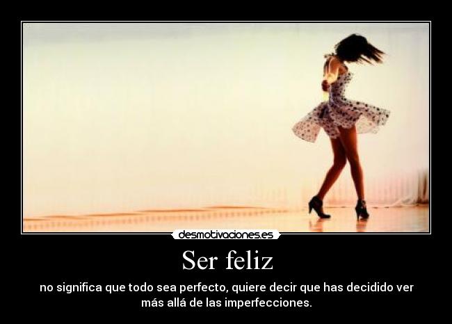 Ser feliz - no significa que todo sea perfecto, quiere decir que has decidido ver
más allá de las imperfecciones.