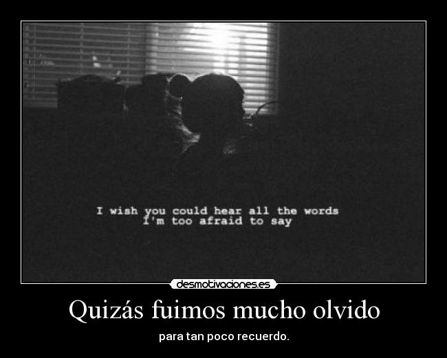 Quizás fuimos mucho olvido - para tan poco recuerdo.