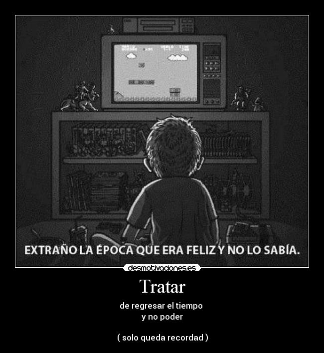 Tratar - de regresar el tiempo 
y no poder

( solo queda recordad )