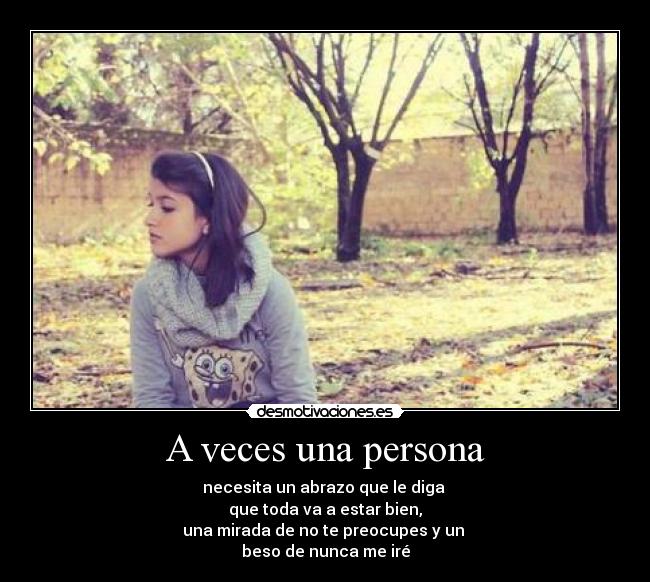 A veces una persona - necesita un abrazo que le diga
que toda va a estar bien,
una mirada de no te preocupes y un
beso de nunca me iré