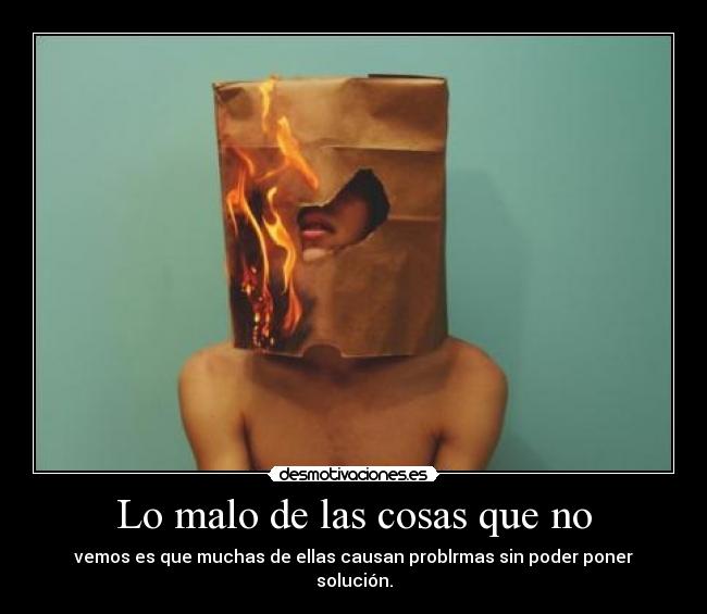 Lo malo de las cosas que no - vemos es que muchas de ellas causan problrmas sin poder poner solución.