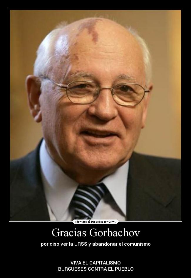 Gracias Gorbachov - por disolver la URSS y abandonar el comunismo
VIVA EL CAPITALISMO
BURGUESES CONTRA EL PUEBLO