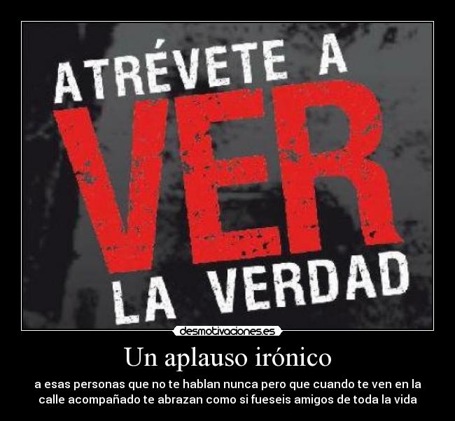 Un aplauso irónico - a esas personas que no te hablan nunca pero que cuando te ven en la
calle acompañado te abrazan como si fueseis amigos de toda la vida