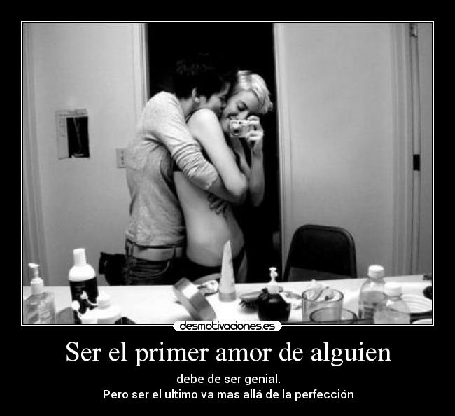 Ser el primer amor de alguien - debe de ser genial.
Pero ser el ultimo va mas allá de la perfección