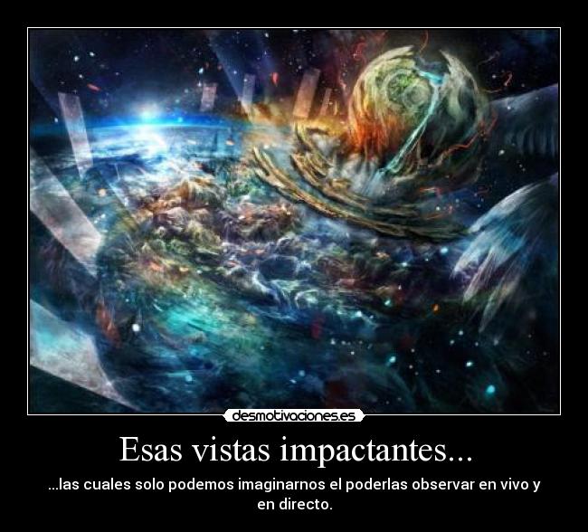 Esas vistas impactantes... - ...las cuales solo podemos imaginarnos el poderlas observar en vivo y en directo.