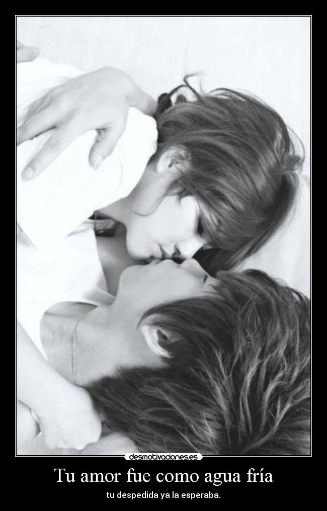 Tu amor fue como agua fría - tu despedida ya la esperaba.