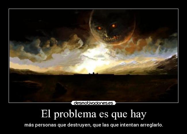 El problema es que hay - más personas que destruyen, que las que intentan arreglarlo.