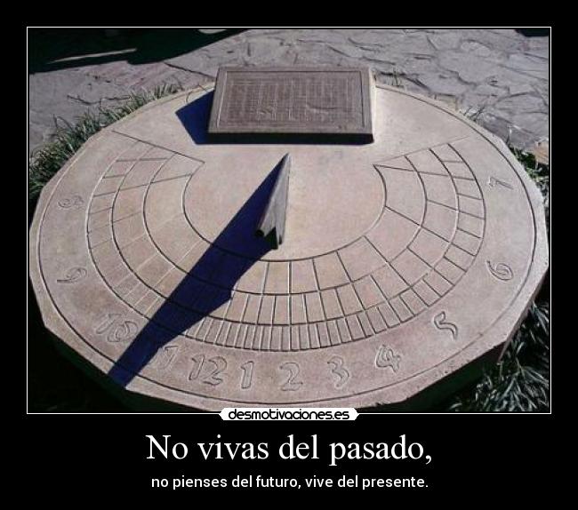 No vivas del pasado, - no pienses del futuro, vive del presente.