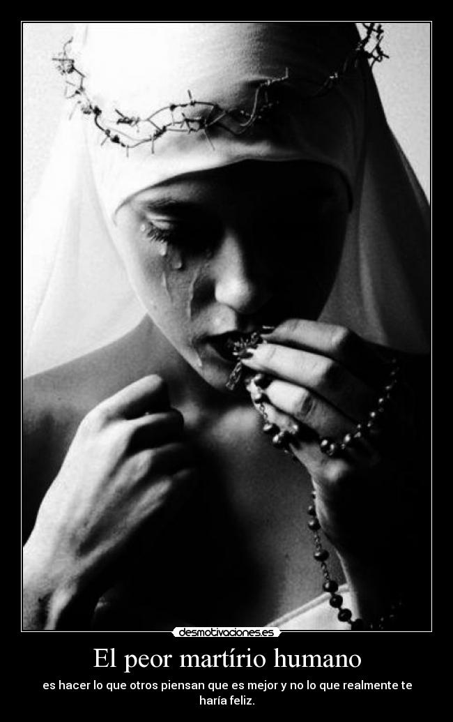 El peor martírio humano - es hacer lo que otros piensan que es mejor y no lo que realmente te haría feliz.