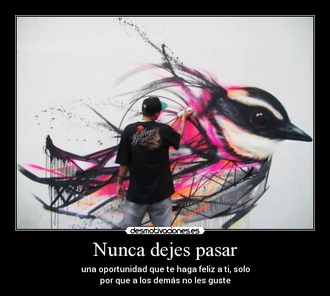 Nunca dejes pasar - una oportunidad que te haga feliz a ti, solo
por que a los demás no les guste