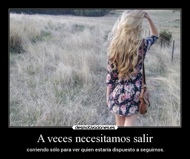 A veces necesitamos salir - corriendo sólo para ver quien estaría dispuesto a seguirnos.