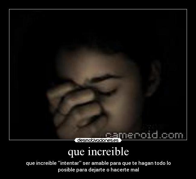 que increible - que increible intentar ser amable para que te hagan todo lo
posible para dejarte o hacerte mal