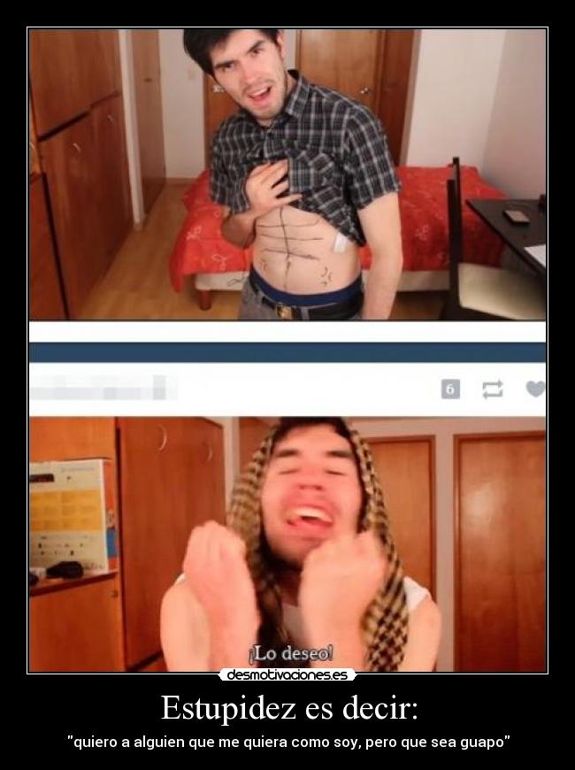 Estupidez es decir: - quiero a alguien que me quiera como soy, pero que sea guapo