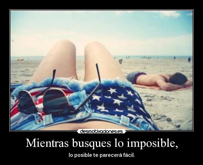 Mientras busques lo imposible, - lo posible te parecerá fácil.