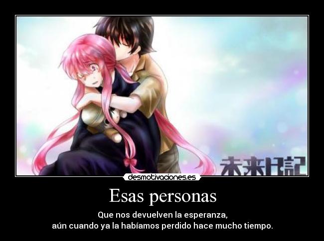 Esas personas - Que nos devuelven la esperanza,
aún cuando ya la habíamos perdido hace mucho tiempo.