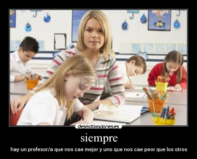 siempre - hay un profesor/a que nos cae mejor y uno que nos cae peor que los otros